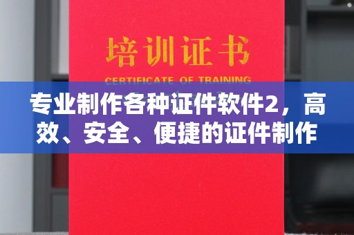 西沙专业制作各种证件软件2，高效、安全、便捷的证件制作解决方案