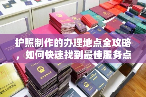 西沙护照制作的办理地点全攻略，如何快速找到最佳服务点