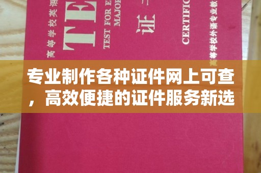 西沙专业制作各种证件网上可查，高效便捷的证件服务新选择
