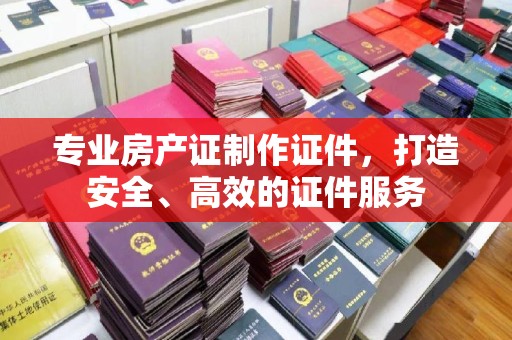 西沙专业房产证制作证件，打造安全、高效的证件服务