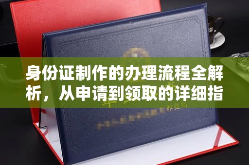 西沙身份证制作的办理流程全解析，从申请到领取的详细指南