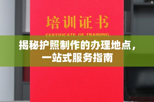 西沙揭秘护照制作的办理地点，一站式服务指南