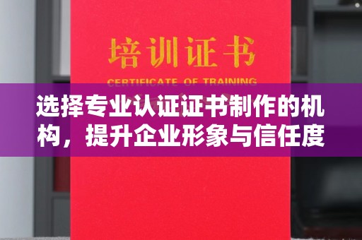 西沙选择专业认证证书制作的机构，提升企业形象与信任度