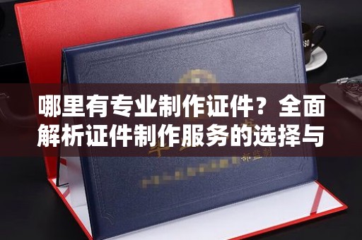 西沙哪里有专业制作证件？全面解析证件制作服务的选择与注意事项