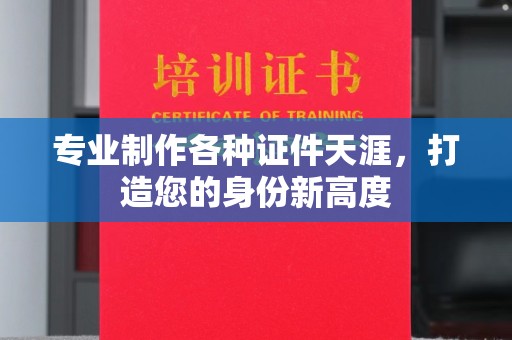 西沙专业制作各种证件天涯，打造您的身份新高度