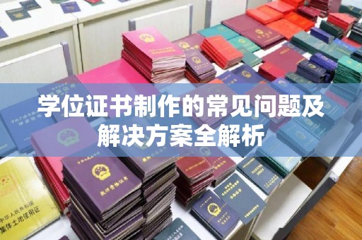 西沙学位证书制作的常见问题及解决方案全解析