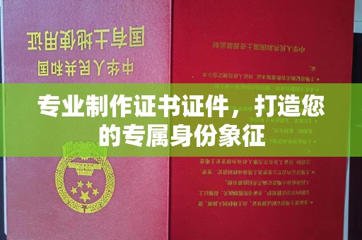 西沙专业制作证书证件，打造您的专属身份象征