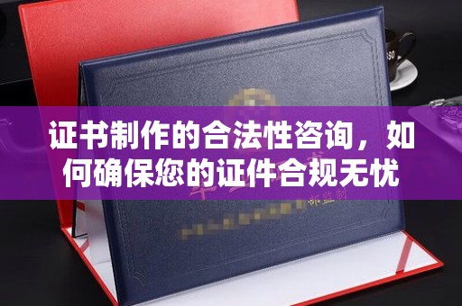 西沙证书制作的合法性咨询，如何确保您的证件合规无忧
