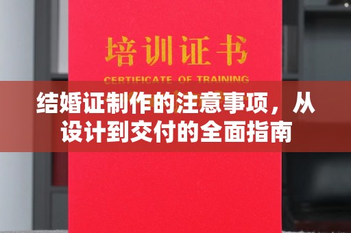 西沙结婚证制作的注意事项，从设计到交付的全面指南