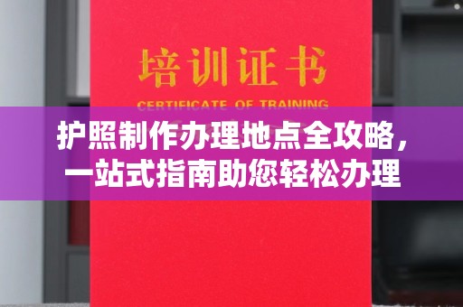 西沙护照制作办理地点全攻略，一站式指南助您轻松办理