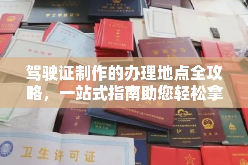 西沙驾驶证制作的办理地点全攻略，一站式指南助您轻松拿证