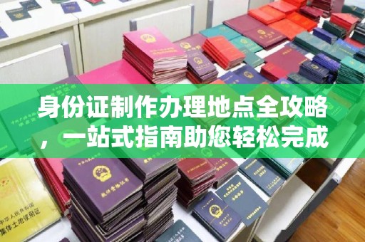 西沙身份证制作办理地点全攻略，一站式指南助您轻松完成